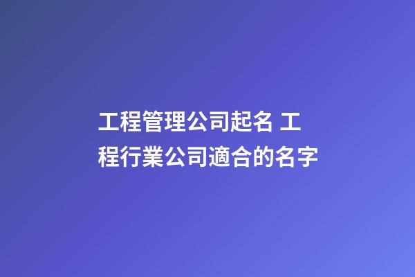 工程管理公司起名 工程行業公司適合的名字-第1張-公司起名-玄機派